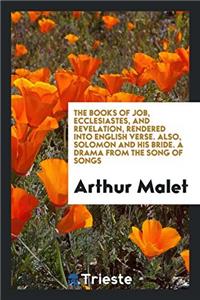 The Books of Job, Ecclesiastes, and Revelation, Rendered Into English Verse. Also, Solomon and His Bride. a Drama from the Song of Songs