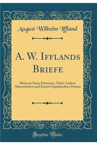 A. W. Ifflands Briefe: Meist an Seine Schwester, Nebst Andern Aktenstcken Und Einem Ungedruckten Drama (Classic Reprint)