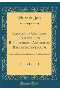 Catalogus Codicum Orientalium Bibliothecae Academiae Regiae Scientiarum: Quem, a Clar. Weijersio Inchoatum, Post Hujus Mortem (Classic Reprint)