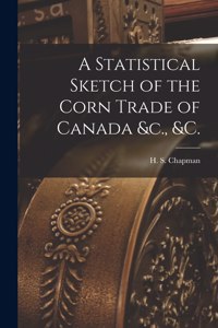 A Statistical Sketch of the Corn Trade of Canada &c., &c. [microform]