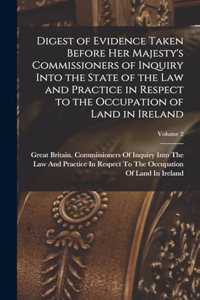 Digest of Evidence Taken Before Her Majesty's Commissioners of Inquiry Into the State of the Law and Practice in Respect to the Occupation of Land in Ireland; Volume 2