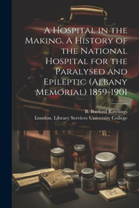 Hospital in the Making. A History of the National Hospital for the Paralysed and Epileptic (Albany Memorial) 1859-1901