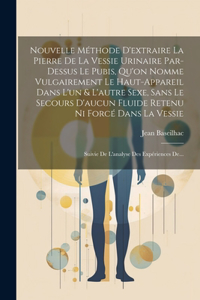 Nouvelle Méthode D'extraire La Pierre De La Vessie Urinaire Par-dessus Le Pubis, Qu'on Nomme Vulgairement Le Haut-appareil Dans L'un & L'autre Sexe, Sans Le Secours D'aucun Fluide Retenu Ni Forcé Dans La Vessie
