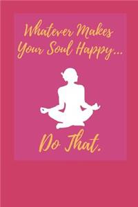 Whatever Makes Your Soul Happy... Do That.