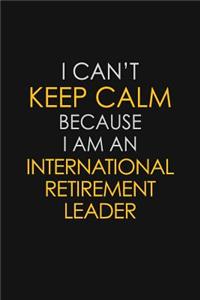 I Can't Keep Calm Because I Am An International Retirement Leader