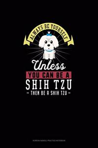 Always Be Yourself Unless You Can Be A Shih Tzu Then Be A Shih Tzu