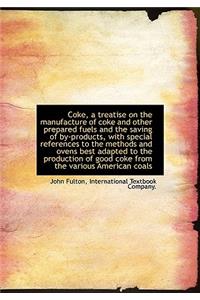 Coke, a Treatise on the Manufacture of Coke and Other Prepared Fuels and the Saving of By-Products, with Special References to the Methods and Ovens Best Adapted to the Production of Good Coke from the Various American Coals