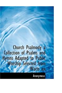 Church Psalmody a Collection of Psalms and Hymns Adapted to Public Worship Selected from Watts an