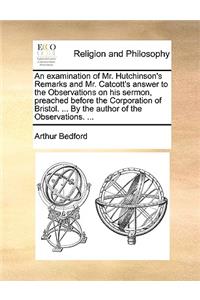 An Examination of Mr. Hutchinson's Remarks and Mr. Catcott's Answer to the Observations on His Sermon, Preached Before the Corporation of Bristol. ... by the Author of the Observations. ...