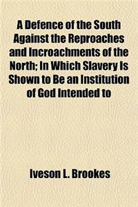 A Defence of the South Against the Reproaches and Incroachments of the North; In Which Slavery Is Shown to Be an Institution of God Intended to