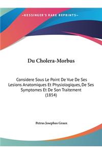 Du Cholera-Morbus: Considere Sous Le Point de Vue de Ses Lesions Anatomiques Et Physiologiques, de Ses Symptomes Et de Son Traitement (1854)