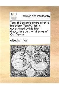 Tom of Bedlam's Short Letter to His Cozen Tom W--Lst--N, Occasioned by His Late Discourses on the Miracles of Our Saviour.