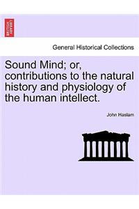 Sound Mind; Or, Contributions to the Natural History and Physiology of the Human Intellect.