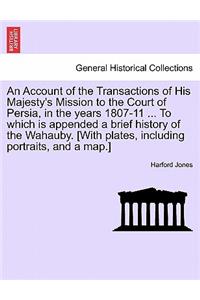 Account of the Transactions of His Majesty's Mission to the Court of Persia, in the years 1807-11 ... To which is appended a brief history of the Wahauby. [With plates, including portraits, and a map.]