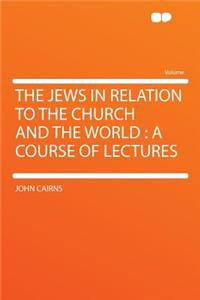 The Jews in Relation to the Church and the World: A Course of Lectures