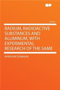 Radium, Radioactive Substances and Aluminum, with Experimental Research of the Same