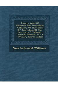 Twenty Years of Education for Journalism a History of the School of Journalism of the University of Missouri Columbia Missouri U S A