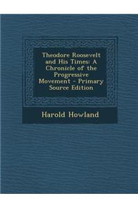 Theodore Roosevelt and His Times: A Chronicle of the Progressive Movement - Primary Source Edition
