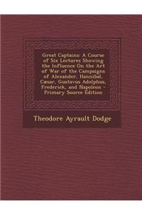 Great Captains: A Course of Six Lectures Showing the Influence on the Art of War of the Campaigns of Alexander, Hannibal, Caesar, Gust