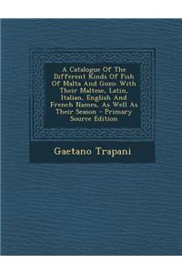 A Catalogue of the Different Kinds of Fish of Malta and Gozo: With Their Maltese, Latin, Italian, English and French Names, as Well as Their Season