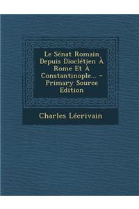 Le Senat Romain Depuis Diocletien a Rome Et a Constantinople... - Primary Source Edition