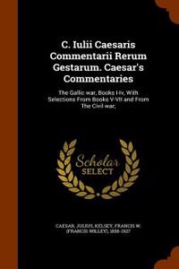 C. Iulii Caesaris Commentarii Rerum Gestarum. Caesar's Commentaries: The Gallic War, Books I-IV, with Selections from Books V-VII and from the Civil W