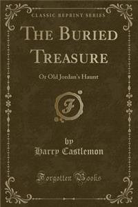 The Buried Treasure: Or Old Jordan's Haunt (Classic Reprint)