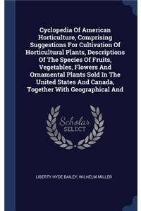 Cyclopedia Of American Horticulture, Comprising Suggestions For Cultivation Of Horticultural Plants, Descriptions Of The Species Of Fruits, Vegetables, Flowers And Ornamental Plants Sold In The United States And Canada, Together With Geographical A