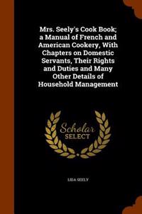 Mrs. Seely's Cook Book; A Manual of French and American Cookery, with Chapters on Domestic Servants, Their Rights and Duties and Many Other Details of Household Management