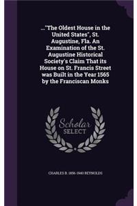...the Oldest House in the United States, St. Augustine, Fla. an Examination of the St. Augustine Historical Society's Claim That Its House on St. Francis Street Was Built in the Year 1565 by the Franciscan Monks