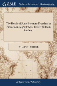 The Heads of Some Sermons Preached at Finnick, in August 1662. By Mr. William Guthry,