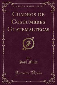 Cuadros de Costumbres Guatemaltecas, Vol. 1 (Classic Reprint)