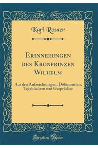 Erinnerungen Des Kronprinzen Wilhelm: Aus Den Aufzeichnungen, Dokumenten, TagebÃ¼chern Und GesprÃ¤chen (Classic Reprint)