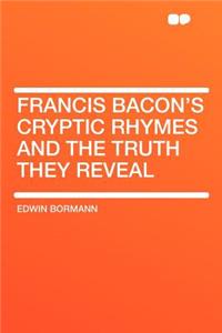 Francis Bacon's Cryptic Rhymes and the Truth They Reveal