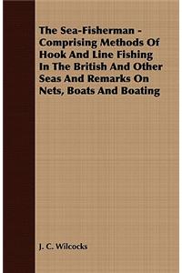 Sea-Fisherman - Comprising the Chief Methods of Hook and Line Fishing in the British and Other Seas and Remarks on Nets, Boats and Boating