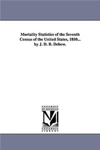 Mortality Statistics of the Seventh Census of the United States, 1850... by J. D. B. Debow.