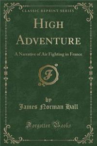 High Adventure: A Narrative of Air Fighting in France (Classic Reprint)