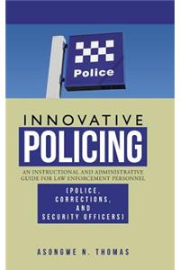 Innovative Policing: An Instructional and Administrative Guide for Law Enforcement Personnel (Police, Corrections, and Security Officers)