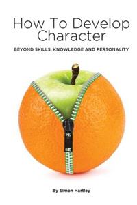 How to Develop Character: Beyond Skills, Knowledge and Personality