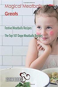 Magical Meatballs Greats: Festive Meatballs Recipes, the Top 107 Dope Meatballs Recipes