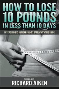 How to Lose 10 Pounds in Less Than 10 Days the Real Diet: Lose Pounds 10 or More Pounds Safely with This Guide