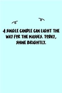 A single candle can light the way for the masses. Today, shine brightly. Journal