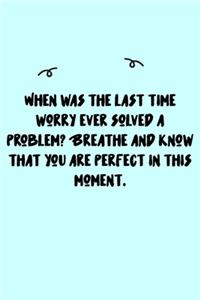 When was the last time worry ever solved a problem? Breathe and know that you are perfect in this moment. Journal