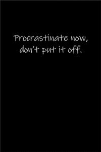 Procrastinate now, don't put it off.