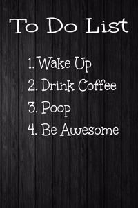 To Do List 1. Wake Up 2. Drink Coffee 3. Poop 4. Be Awesome