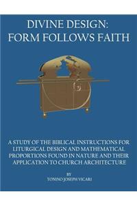 Divine Design: Form Follows Faith: A Study of the Biblical Instructions for Liturgical Design and Mathematical Proportions Found in Nature and Their Application to