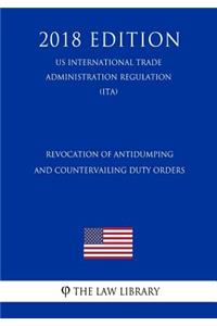Revocation of Antidumping and Countervailing Duty Orders (Us International Trade Administration Regulation) (Ita) (2018 Edition)
