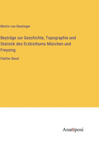 Beyträge zur Geschichte, Topographie und Statistik des Erzbisthums München und Freysing: Fünfter Band