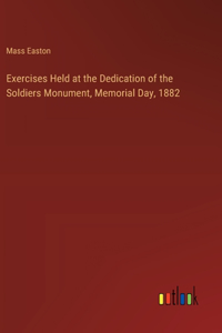 Exercises Held at the Dedication of the Soldiers Monument, Memorial Day, 1882