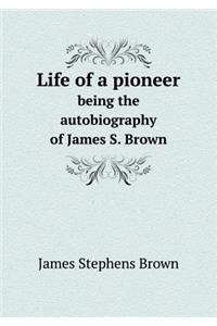 Life of a Pioneer Being the Autobiography of James S. Brown